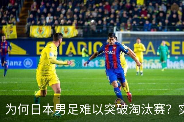 为何日本男足难以突破淘汰赛？实力虽强，却缺少大赛底蕴