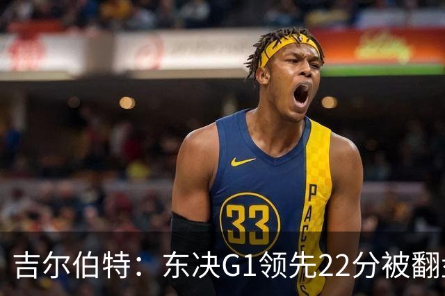 吉尔伯特：东决G1领先22分被翻盘决定了系列赛 我们无法从中恢复