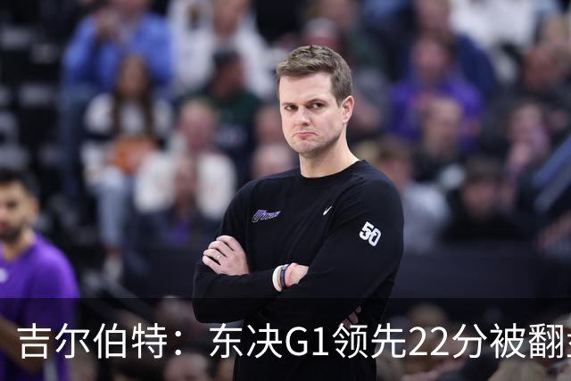 吉尔伯特：东决G1领先22分被翻盘决定了系列赛 我们无法从中恢复