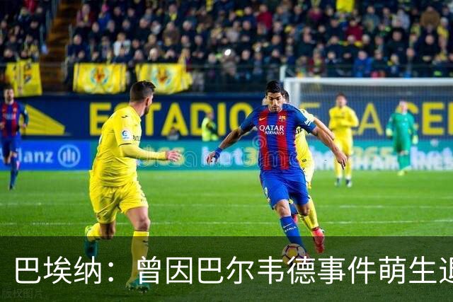 巴埃纳：曾因巴尔韦德事件萌生退役念头 渴望世界杯决赛对阵梅西