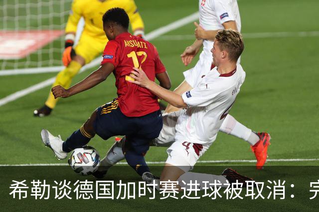 希勒谈德国加时赛进球被取消：完全不同意判罚，只是轻微碰到门将