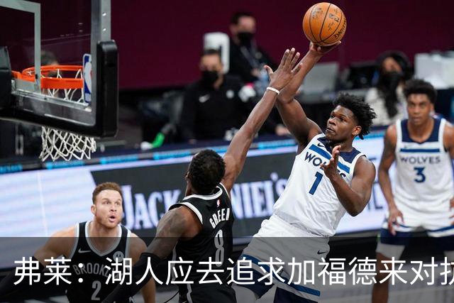 弗莱：湖人应去追求加福德来对抗文班亚马和约基奇 而不是杜伦