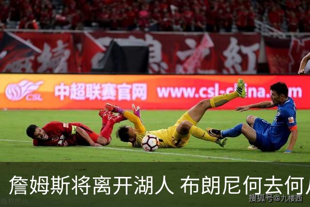 詹姆斯将离开湖人 布朗尼何去何从？后者合同小湖人继续培养不亏